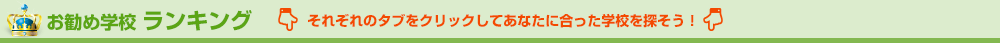 お勧め学校 ランキング それぞれのタブをクリックしてあなたに合った学校を探そう！