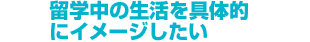 STEP3 留学中の生活を具体的にイメージしたい