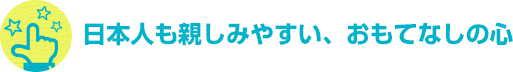 日本人も親しみやすい、おもてなしの心