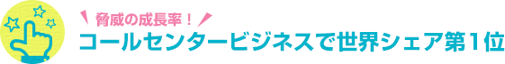 脅威の成長率！ コールセンタービジネスで世界シェア第1位