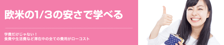 欧米の1/3の安さで学べる 学費だけじゃない！食費や生活費など滞在中の全ての費用がローコスト