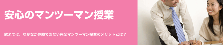 安心のマンツーマン授業 欧米では、なかなか体験できない完全マンツーマン授業のメリットとは？