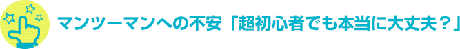 マンツーマンへの不安「超初心者でも本当に大丈夫？」