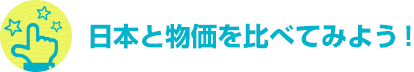 日本と物価を比べてみよう！