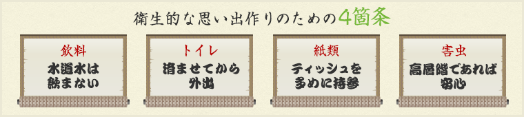 衛生的な思い出作りのための4箇条 飲料→水道水は飲まない、トイレ→済ませてから外出、紙類→ティッシュを多めに持参、害虫→高層階であれば安心