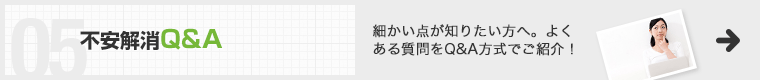 不安解消Q&A 細かい点が知りたい方へ。よくある質問をQ&A方式でご紹介！