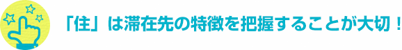 「住」は滞在先の特徴を把握することが大切！