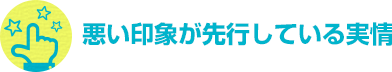 悪い印象が先行している実情