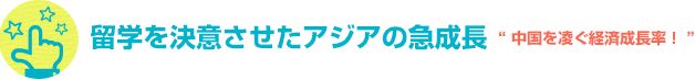 留学を決意させたアジアの急成長 中国を凌ぐ経済成長率！