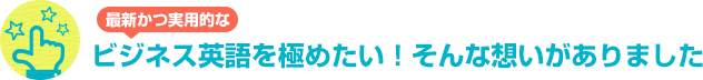 最新かつ実用的な ビジネス英語を極めたい！そんな想いがありました