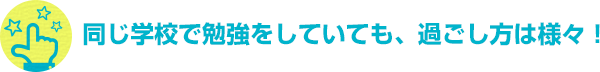 同じ学校で勉強をしていても、過ごし方は様々！