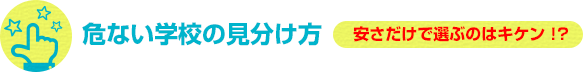 危ない学校の見分け方 安さだけで選ぶのはキケン！？