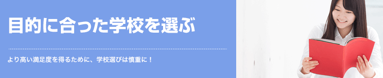 目的に合った学校を選ぶ より高い満足度を得るために、学校選びは慎重に！