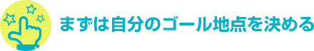 まずは自分のゴール地点を決める