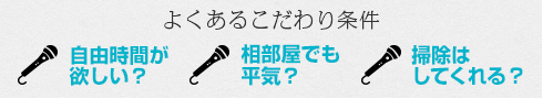 よくあるこだわり条件 自由時間が欲しい？/相部屋でも平気？/掃除はしてくれる？