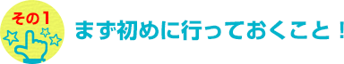 まず初めに行っておくこと！